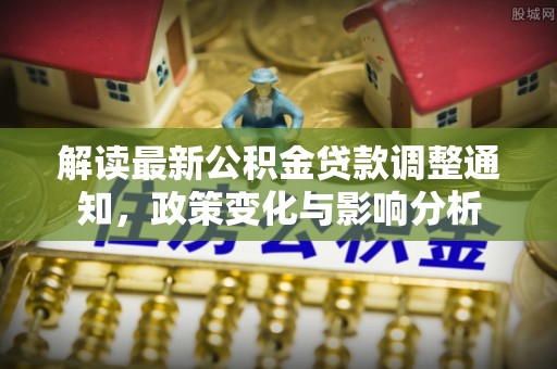 奈曼旗解读最新公积金贷款调整通知，政策变化与影响分析