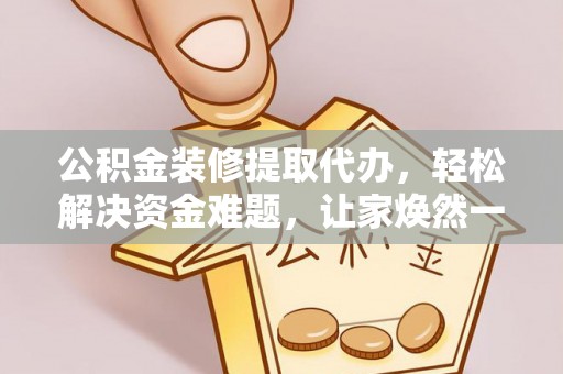 奈曼旗公积金装修提取代办，轻松解决资金难题，让家焕然一新