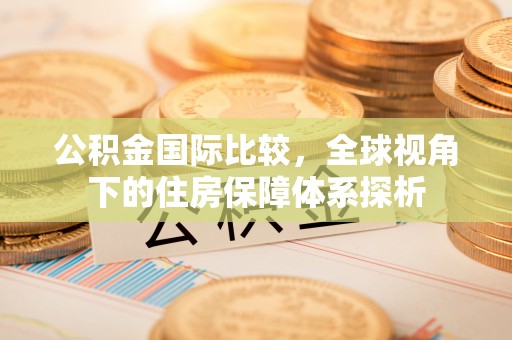 奈曼旗公积金国际比较，全球视角下的住房保障体系探析
