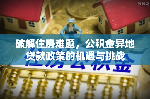 奈曼旗破解住房难题，公积金异地贷款政策的机遇与挑战