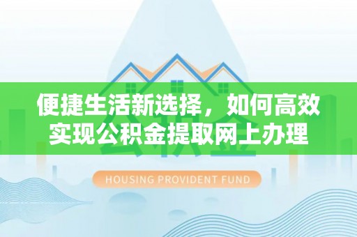 奈曼旗便捷生活新选择，如何高效实现公积金提取网上办理