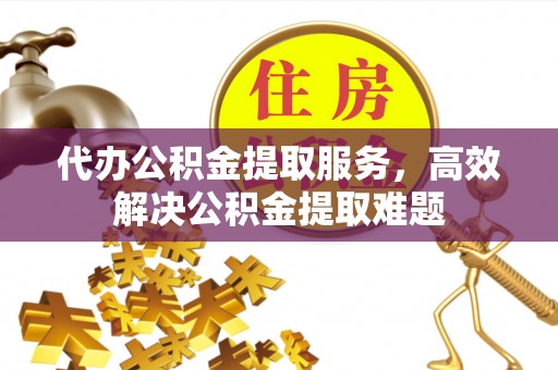 奈曼旗代办公积金提取服务，高效解决公积金提取难题