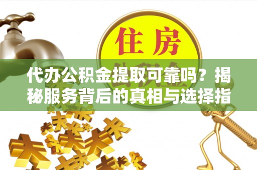 奈曼旗代办公积金提取可靠吗？揭秘服务背后的真相与选择指南