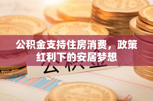 奈曼旗公积金支持住房消费，政策红利下的安居梦想