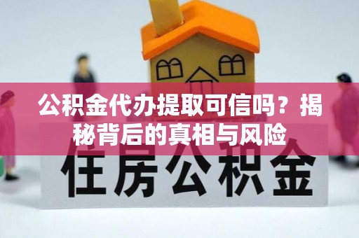 奈曼旗公积金代办提取可信吗？揭秘背后的真相与风险