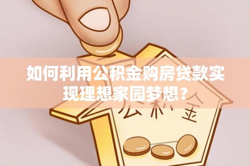 奈曼旗如何利用公积金购房贷款实现理想家园梦想？