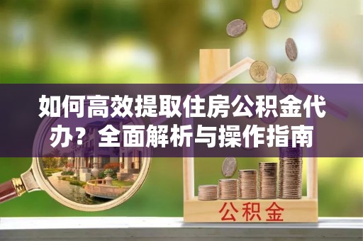 奈曼旗如何高效提取住房公积金代办？全面解析与操作指南