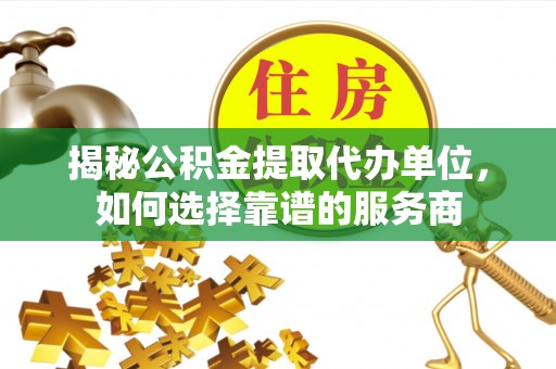 奈曼旗揭秘公积金提取代办单位，如何选择靠谱的服务商