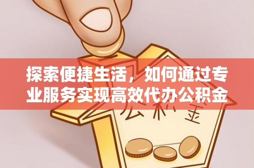 奈曼旗探索便捷生活，如何通过专业服务实现高效代办公积金提取