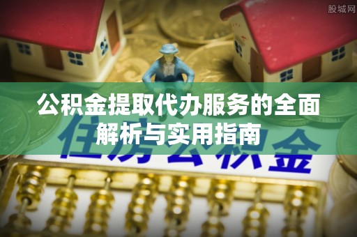 奈曼旗公积金提取代办服务的全面解析与实用指南