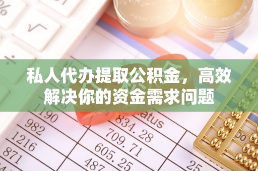 奈曼旗私人代办提取公积金，高效解决你的资金需求问题
