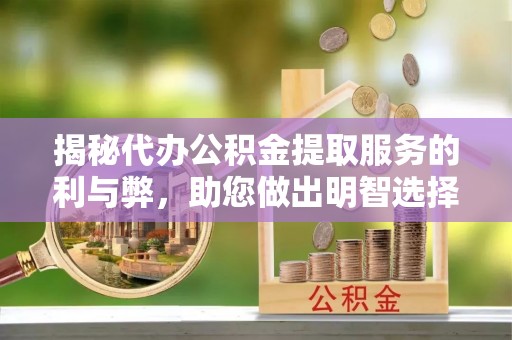 奈曼旗揭秘代办公积金提取服务的利与弊，助您做出明智选择
