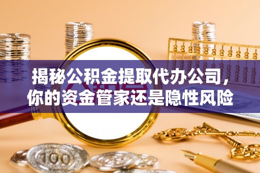 奈曼旗揭秘公积金提取代办公司，你的资金管家还是隐性风险？