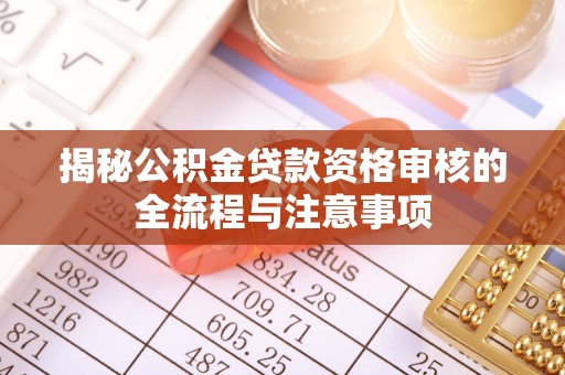 奈曼旗揭秘公积金贷款资格审核的全流程与注意事项
