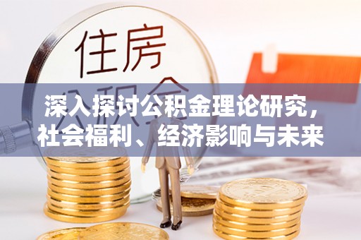 奈曼旗深入探讨公积金理论研究，社会福利、经济影响与未来展望