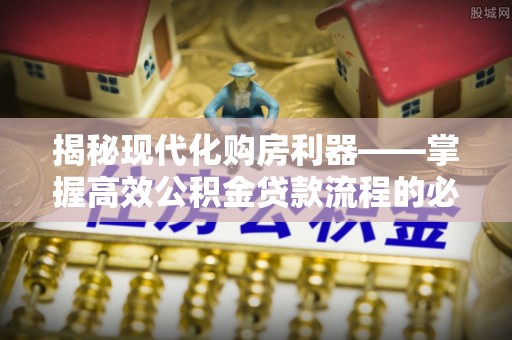 奈曼旗揭秘现代化购房利器——掌握高效公积金贷款流程的必备指南