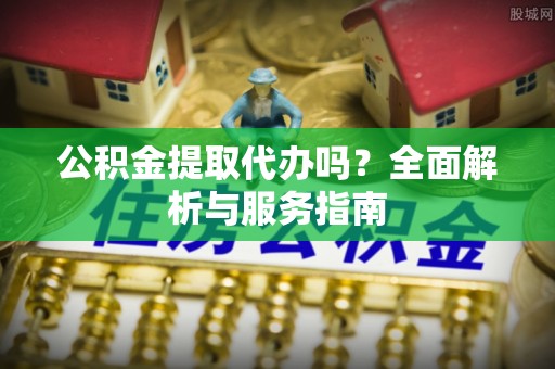 奈曼旗公积金提取代办吗？全面解析与服务指南
