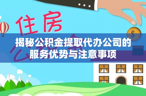 奈曼旗揭秘公积金提取代办公司的服务优势与注意事项