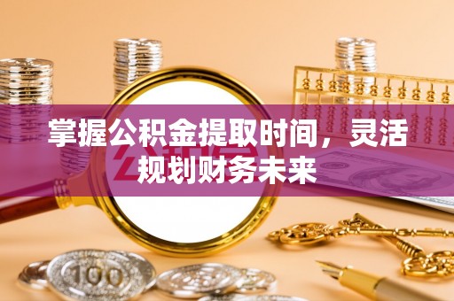 奈曼旗掌握公积金提取时间，灵活规划财务未来