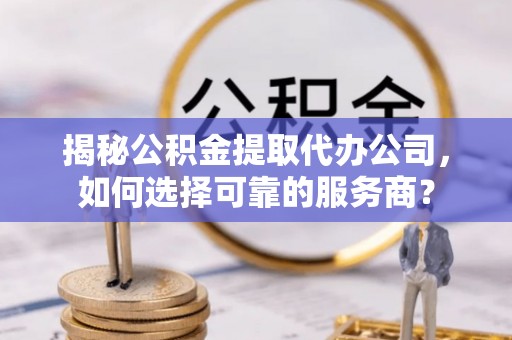 奈曼旗揭秘公积金提取代办公司，如何选择可靠的服务商？