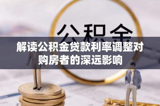 奈曼旗解读公积金贷款利率调整对购房者的深远影响