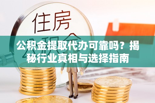 奈曼旗公积金提取代办可靠吗？揭秘行业真相与选择指南