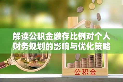 奈曼旗解读公积金缴存比例对个人财务规划的影响与优化策略