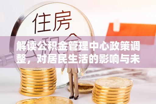 奈曼旗解读公积金管理中心政策调整，对居民生活的影响与未来展望
