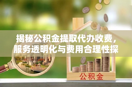 奈曼旗揭秘公积金提取代办收费，服务透明化与费用合理性探讨