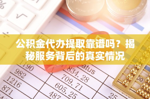 奈曼旗公积金代办提取靠谱吗？揭秘服务背后的真实情况