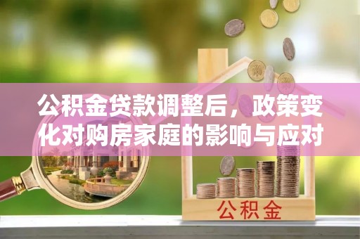 奈曼旗公积金贷款调整后，政策变化对购房家庭的影响与应对策略