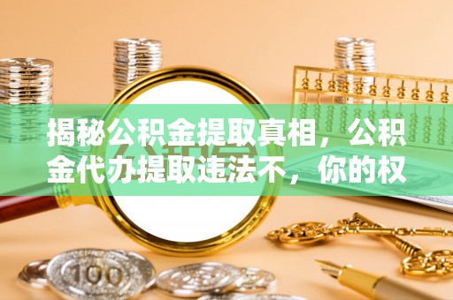 奈曼旗揭秘公积金提取真相，公积金代办提取违法不，你的权益如何保障？