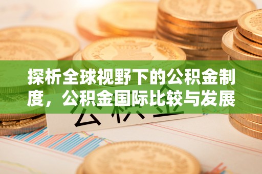 奈曼旗探析全球视野下的公积金制度，公积金国际比较与发展趋势