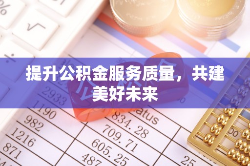 奈曼旗提升公积金服务质量，共建美好未来