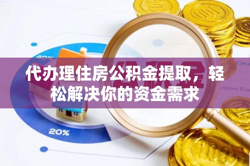 奈曼旗代办理住房公积金提取，轻松解决你的资金需求