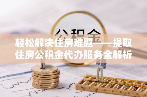 奈曼旗轻松解决住房难题——提取住房公积金代办服务全解析