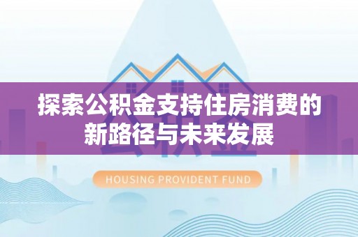 奈曼旗探索公积金支持住房消费的新路径与未来发展