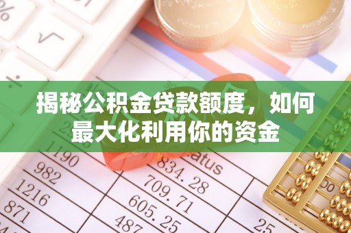 奈曼旗揭秘公积金贷款额度，如何最大化利用你的资金