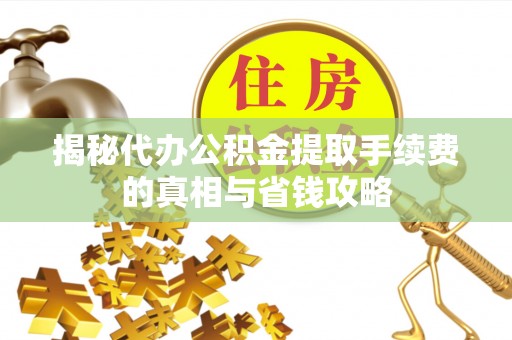 奈曼旗揭秘代办公积金提取手续费的真相与省钱攻略