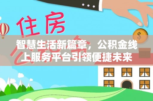 奈曼旗智慧生活新篇章，公积金线上服务平台引领便捷未来