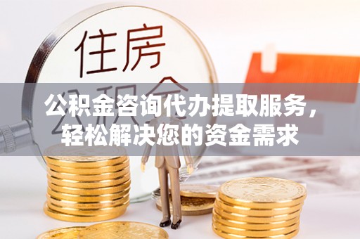 奈曼旗公积金咨询代办提取服务，轻松解决您的资金需求