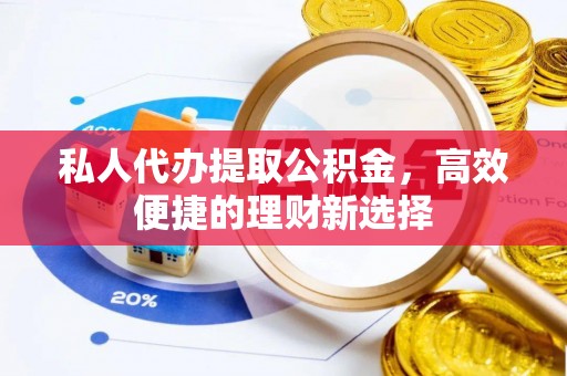 奈曼旗私人代办提取公积金，高效便捷的理财新选择