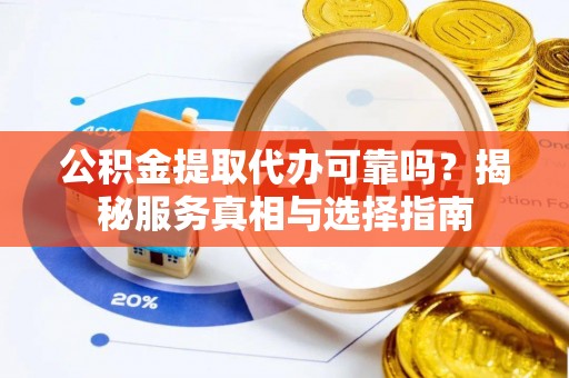 奈曼旗公积金提取代办可靠吗？揭秘服务真相与选择指南