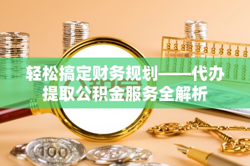 奈曼旗轻松搞定财务规划——代办提取公积金服务全解析