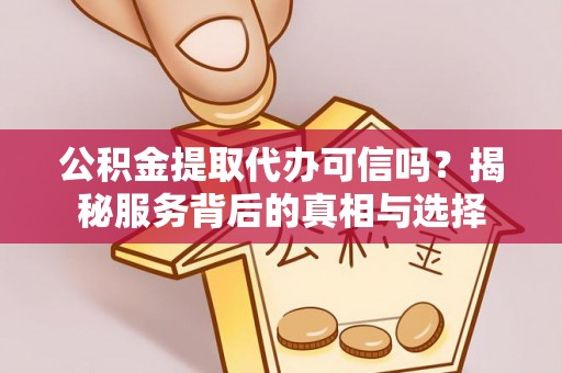 奈曼旗公积金提取代办可信吗？揭秘服务背后的真相与选择