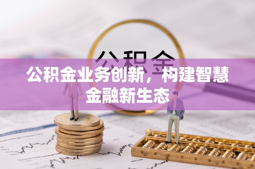 奈曼旗公积金业务创新，构建智慧金融新生态