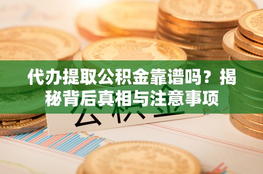奈曼旗代办提取公积金靠谱吗？揭秘背后真相与注意事项
