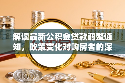 奈曼旗解读最新公积金贷款调整通知，政策变化对购房者的深远影响