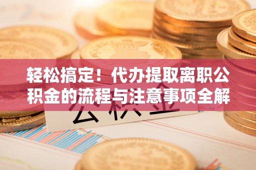 奈曼旗轻松搞定！代办提取离职公积金的流程与注意事项全解析