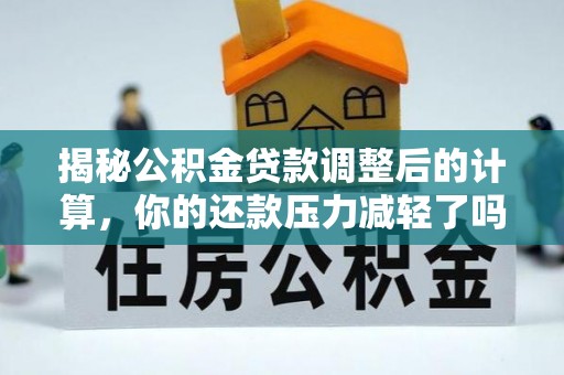 奈曼旗揭秘公积金贷款调整后的计算，你的还款压力减轻了吗？
